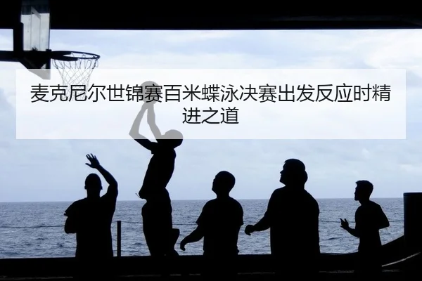 麦克尼尔世锦赛百米蝶泳决赛出发反应时精进之道